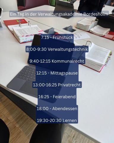 Das Bild zeigt helle Schreibtische auf denen Gesetzestexte liegen. Im Vordergrund ist Schrift eingeblendet: Ein Tag in der Verwaltungsakademie Bordesholm mit der Uhrzeit 7.15 Frühstück, 8 - 9.30 Verwaltungstechnik, 9.40-12.15 Kommunalrecht, 12.15 Mittagspause, 13 - 16.25 Privatrecht, 16.25 Feierabend, 18 Uhr Abendessen, 19.30 - 20.30 Lernen 